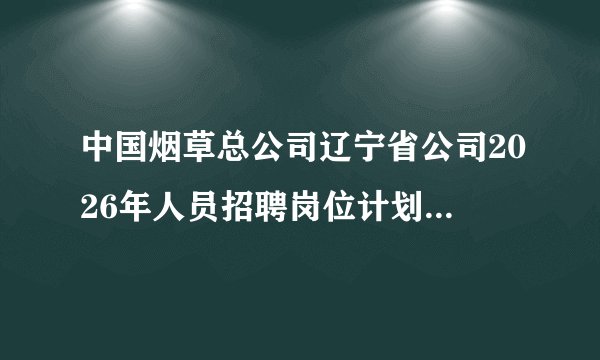 中国烟草总公司辽宁省公司2026年人员招聘岗位计划与资格条件