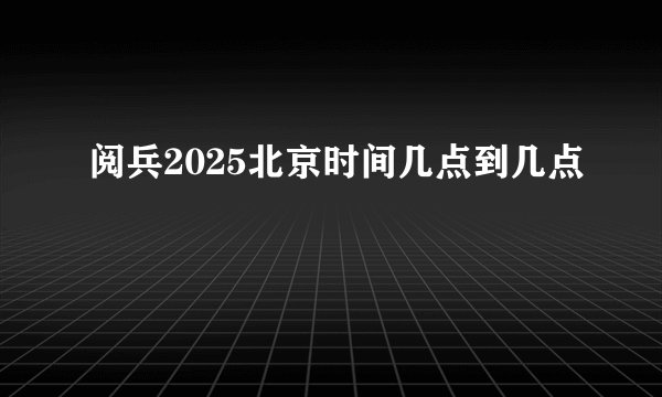 阅兵2025北京时间几点到几点