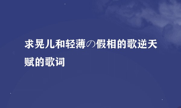 求晃儿和轻薄の假相的歌逆天赋的歌词