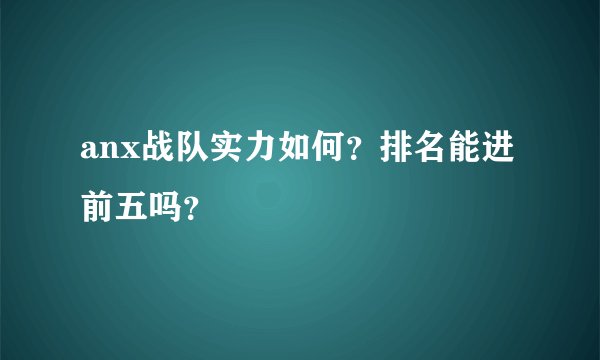 anx战队实力如何?排名能进前五吗?