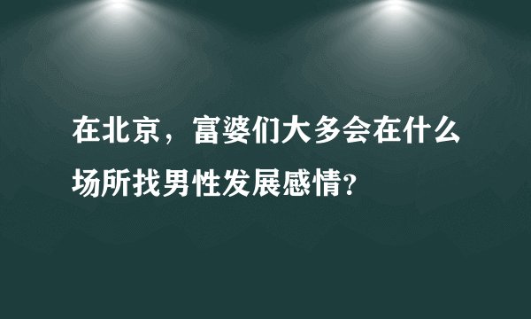 在北京，富婆们大多会在什么场所找男性发展感情？