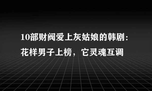 10部财阀爱上灰姑娘的韩剧：花样男子上榜，它灵魂互调