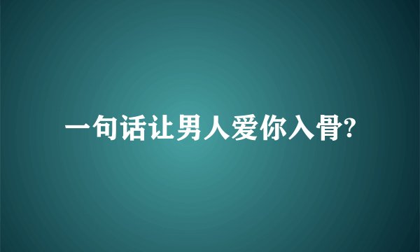 一句话让男人爱你入骨?