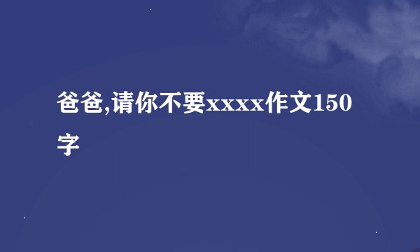 爸爸,请你不要xxxx作文150字