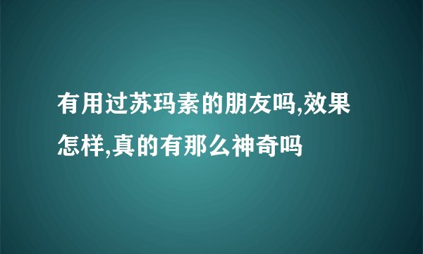 有用过苏玛素的朋友吗,效果怎样,真的有那么神奇吗