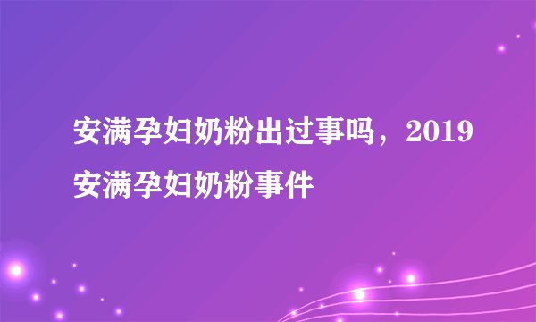 安满孕妇奶粉出过事吗，2019安满孕妇奶粉事件