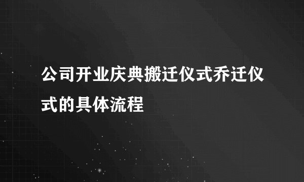 公司开业庆典搬迁仪式乔迁仪式的具体流程