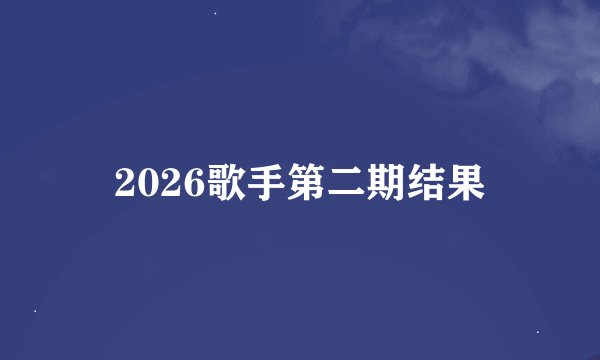 2026歌手第二期结果