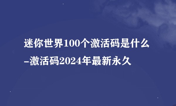 迷你世界100个激活码是什么-激活码2024年最新永久
