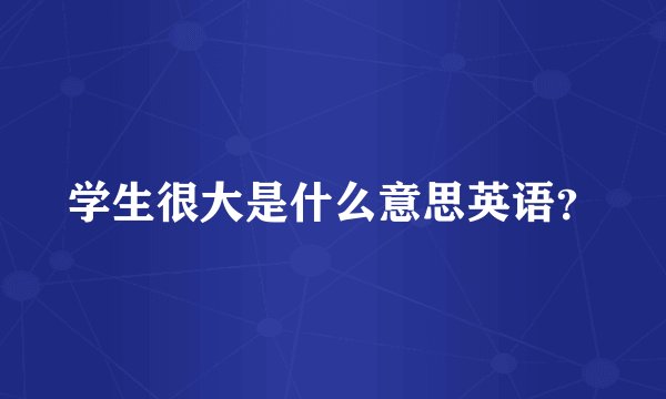 学生很大是什么意思英语？