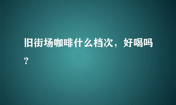 旧街场咖啡什么档次，好喝吗？