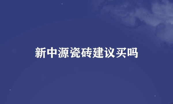 新中源瓷砖建议买吗