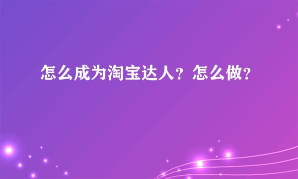 怎么成为淘宝达人？怎么做？