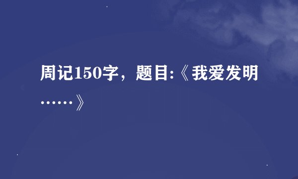 周记150字，题目:《我爱发明……》