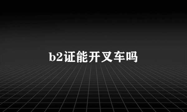 b2证能开叉车吗