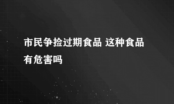 市民争捡过期食品 这种食品有危害吗