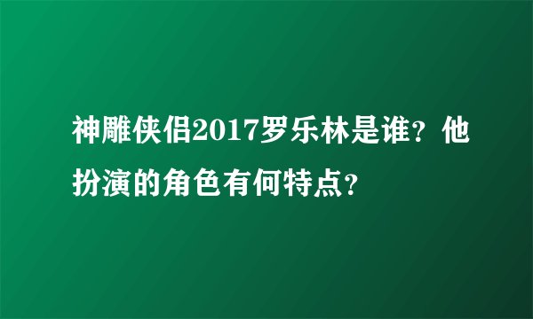 神雕侠侣2017罗乐林是谁？他扮演的角色有何特点？