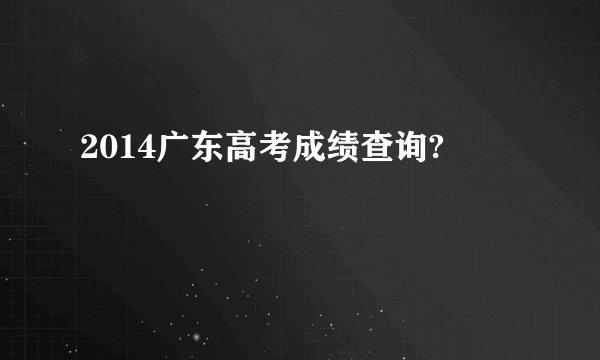 2014广东高考成绩查询?