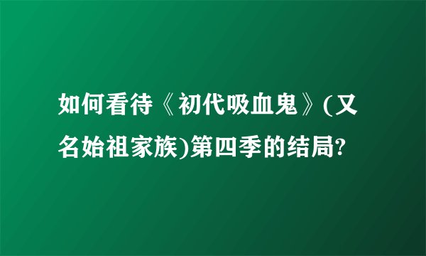 如何看待《初代吸血鬼》(又名始祖家族)第四季的结局?