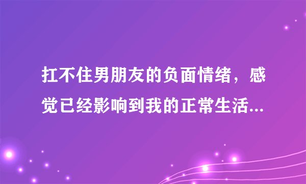 扛不住男朋友的负面情绪，感觉已经影响到我的正常生活了怎么办