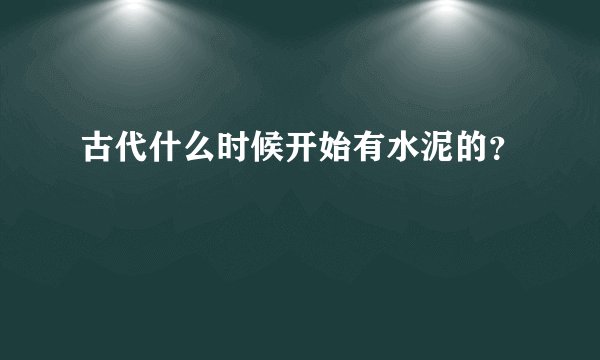 古代什么时候开始有水泥的？