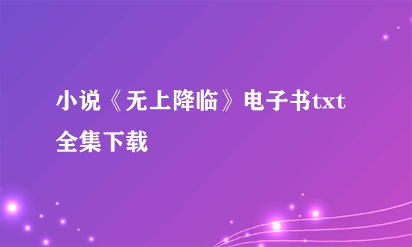 小说《无上降临》电子书txt全集下载