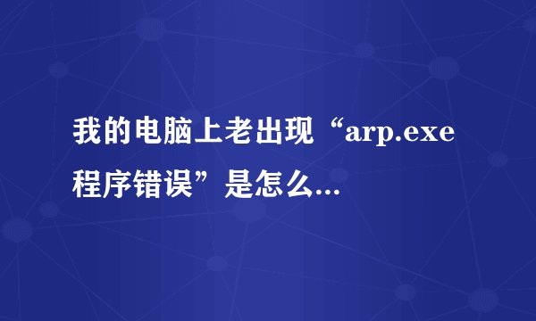 我的电脑上老出现“arp.exe 程序错误”是怎么回事?我该怎么办?