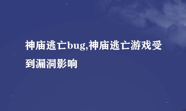 神庙逃亡bug,神庙逃亡游戏受到漏洞影响