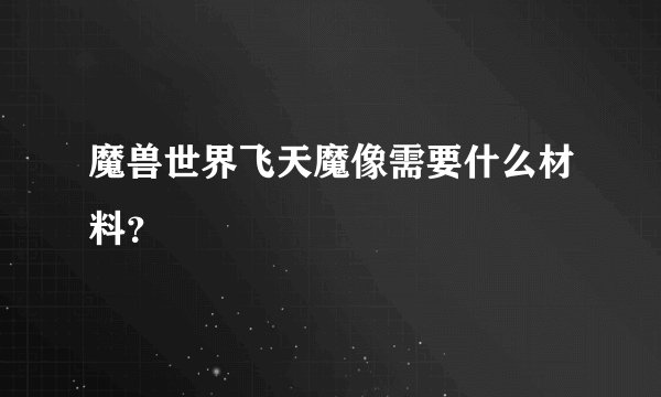 魔兽世界飞天魔像需要什么材料？
