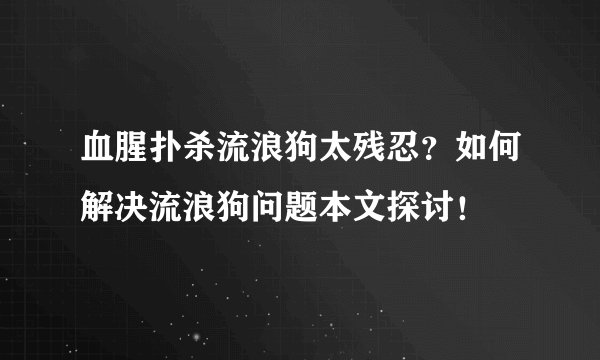 血腥扑杀流浪狗太残忍？如何解决流浪狗问题本文探讨！