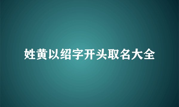 姓黄以绍字开头取名大全