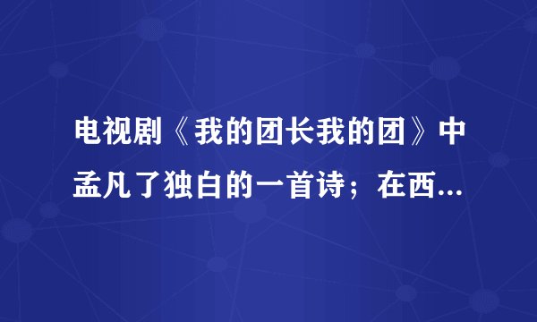 电视剧《我的团长我的团》中孟凡了独白的一首诗；在西岸见到他父亲的时候。