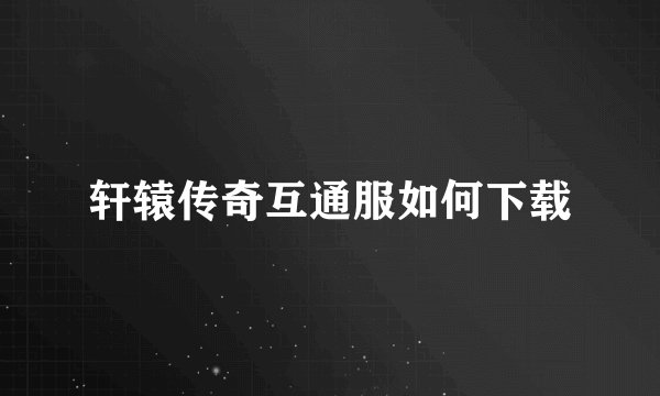 轩辕传奇互通服如何下载