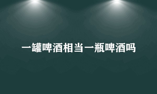 一罐啤酒相当一瓶啤酒吗