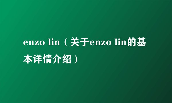 enzo lin（关于enzo lin的基本详情介绍）