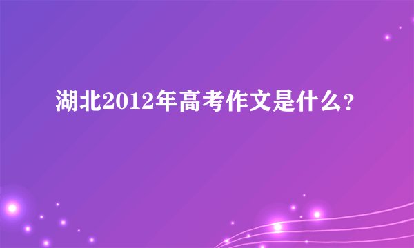 湖北2012年高考作文是什么？