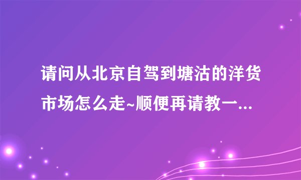 请问从北京自驾到塘沽的洋货市场怎么走~顺便再请教一下塘沽那里还有