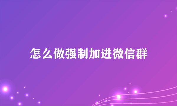 怎么做强制加进微信群