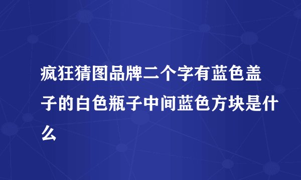 疯狂猜图品牌二个字有蓝色盖子的白色瓶子中间蓝色方块是什么
