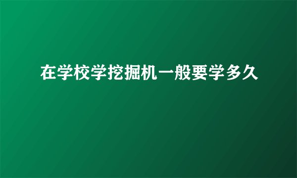 在学校学挖掘机一般要学多久
