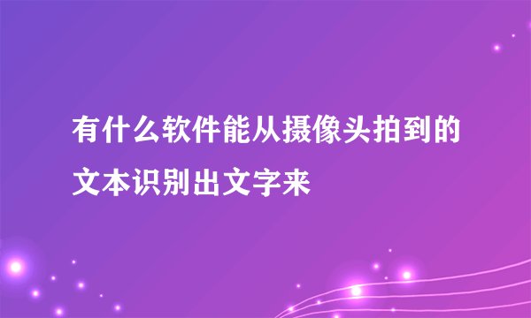 有什么软件能从摄像头拍到的文本识别出文字来