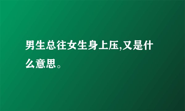 男生总往女生身上压,又是什么意思。