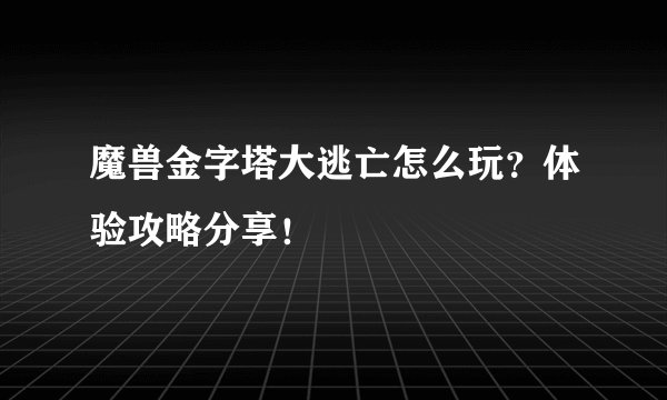 魔兽金字塔大逃亡怎么玩？体验攻略分享！