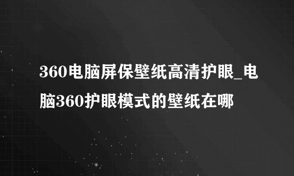 360电脑屏保壁纸高清护眼_电脑360护眼模式的壁纸在哪