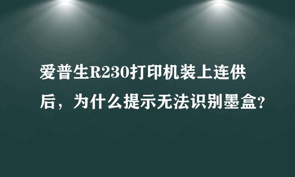 爱普生R230打印机装上连供后，为什么提示无法识别墨盒？