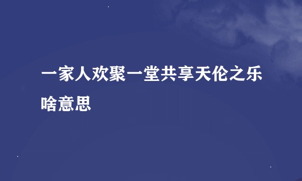 一家人欢聚一堂共享天伦之乐啥意思
