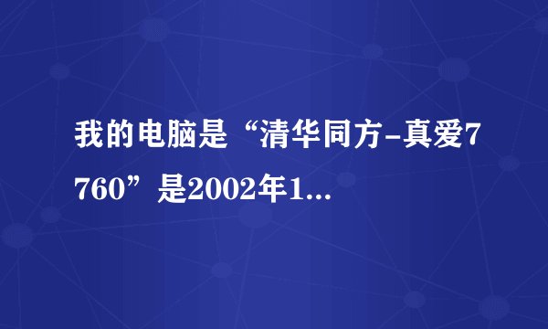 我的电脑是“清华同方-真爱7760”是2002年11月买的，想知道自己电脑的配置。