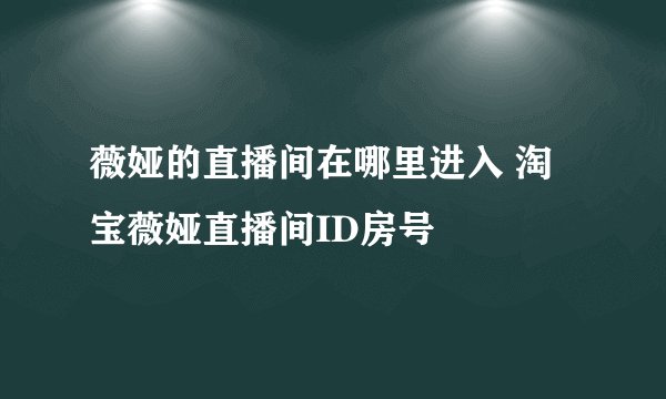 薇娅的直播间在哪里进入 淘宝薇娅直播间ID房号