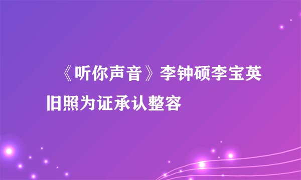 《听你声音》李钟硕李宝英 旧照为证承认整容