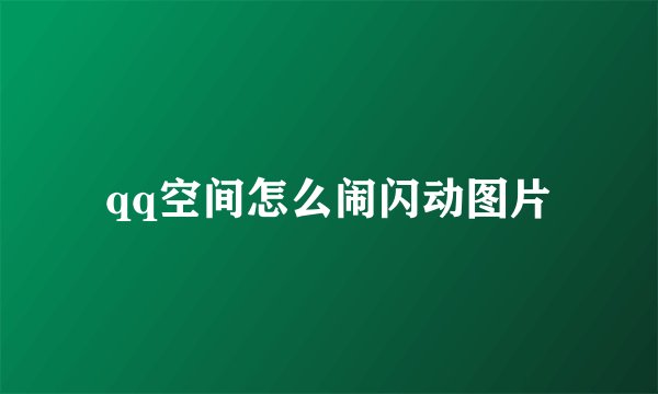 qq空间怎么闹闪动图片
